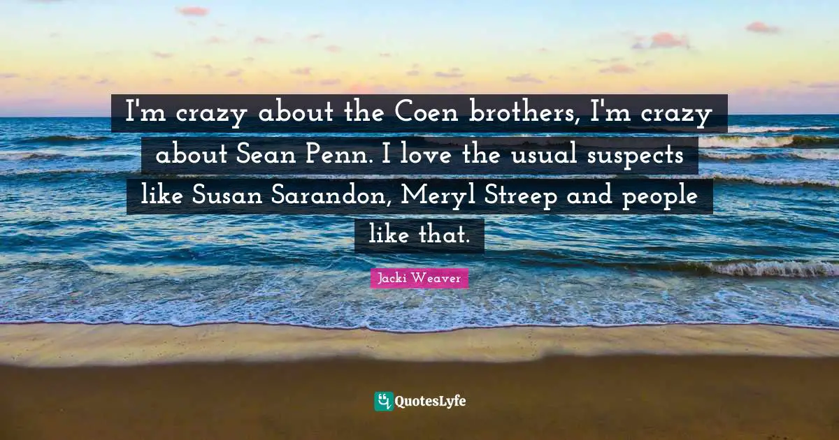 I'm crazy about the Coen brothers, I'm crazy about Sean Penn. I love the usual suspects like Susan Sarandon, Meryl Streep and people like that.
