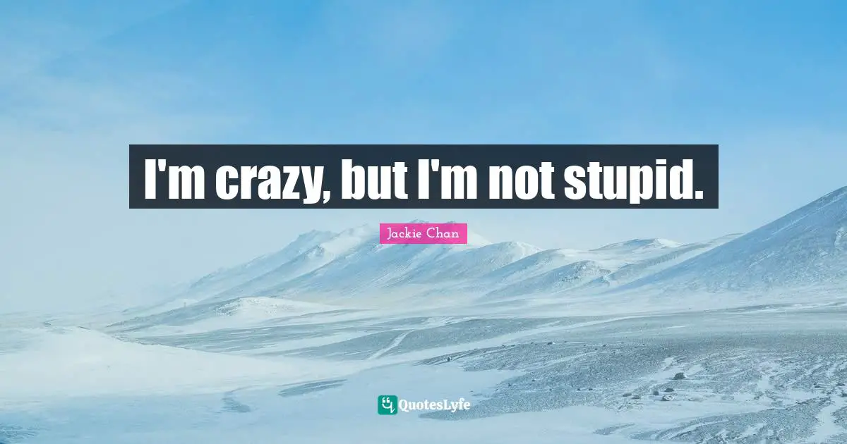 I'm crazy, but I'm not stupid.