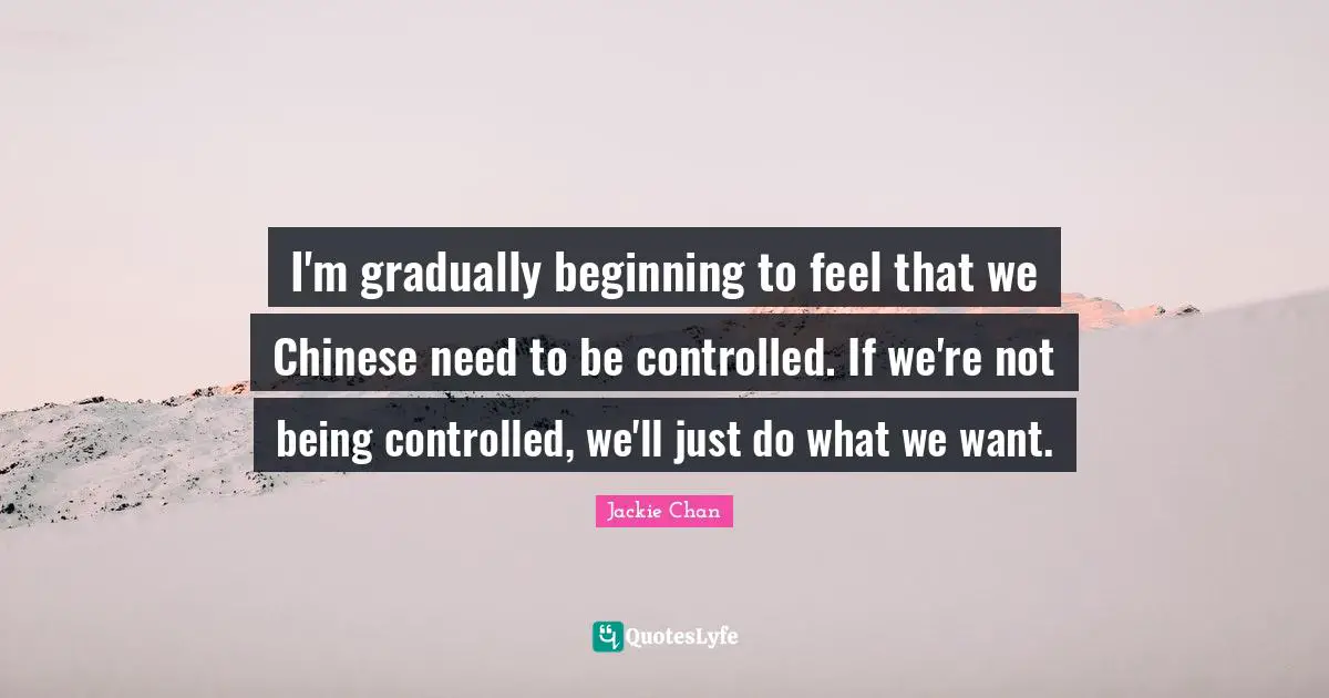 I'm gradually beginning to feel that we Chinese need to be controlled. If we're not being controlled, we'll just do what we want.
