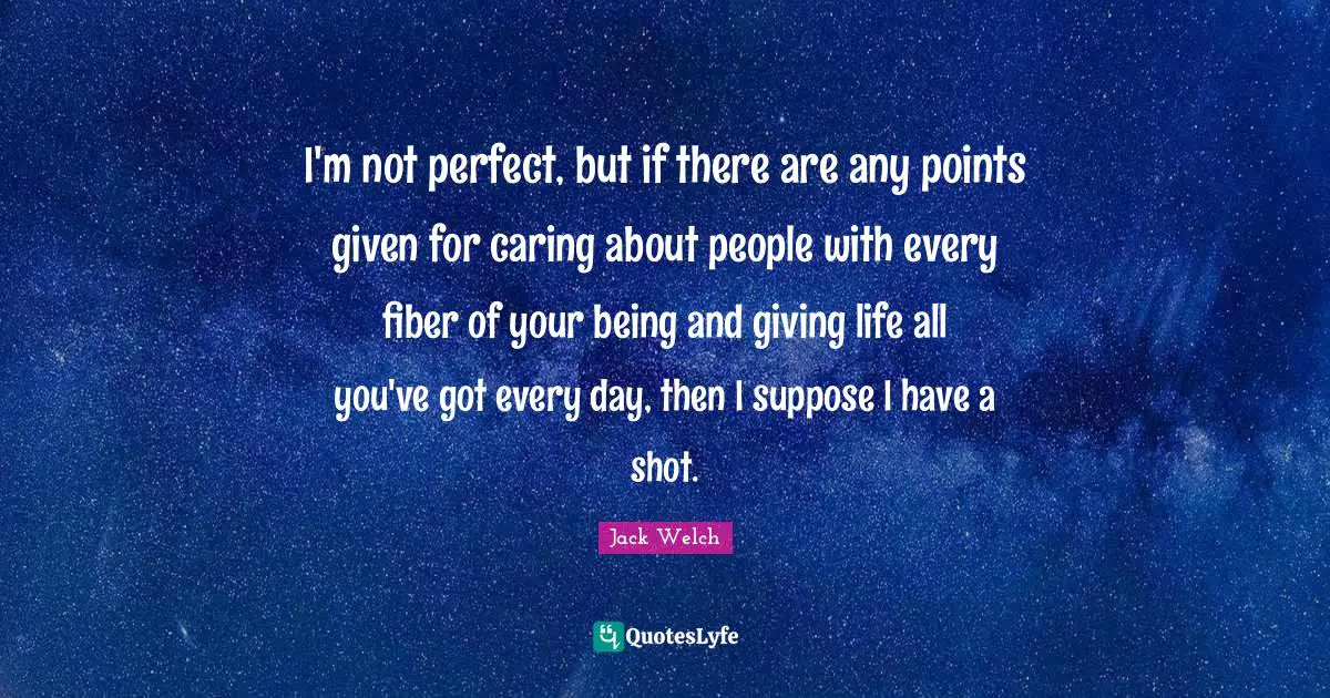 I'm not perfect, but if there are any points given for caring about people with every fiber of your being and giving life all you've got every day, then I suppose I have a shot.