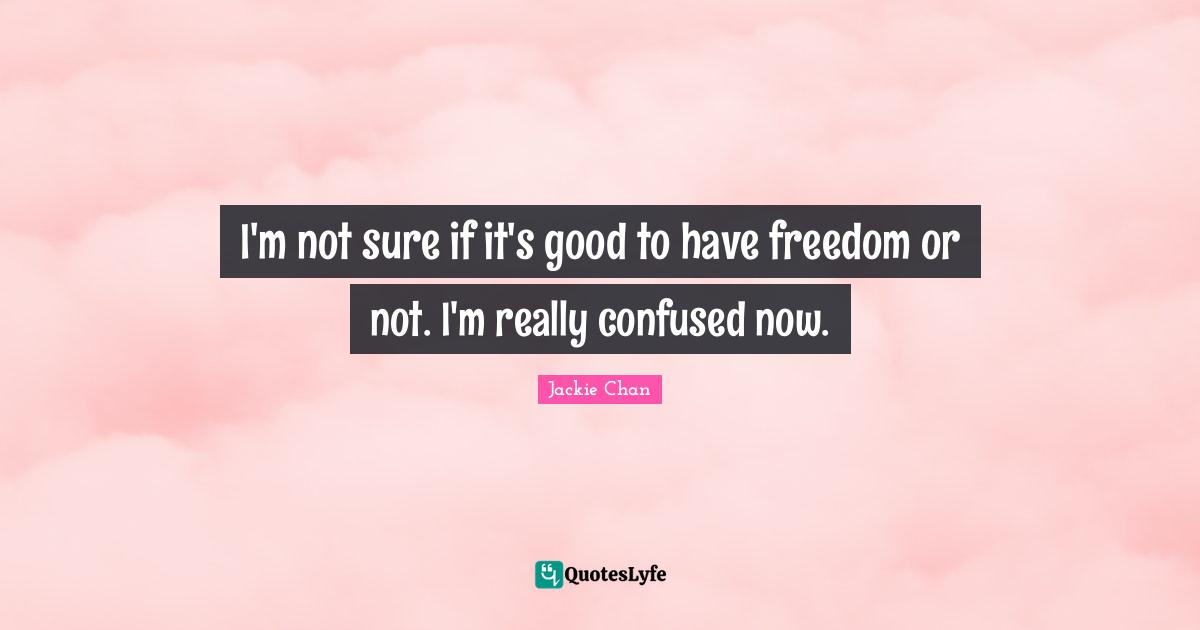 I'm not sure if it's good to have freedom or not. I'm really confused now.