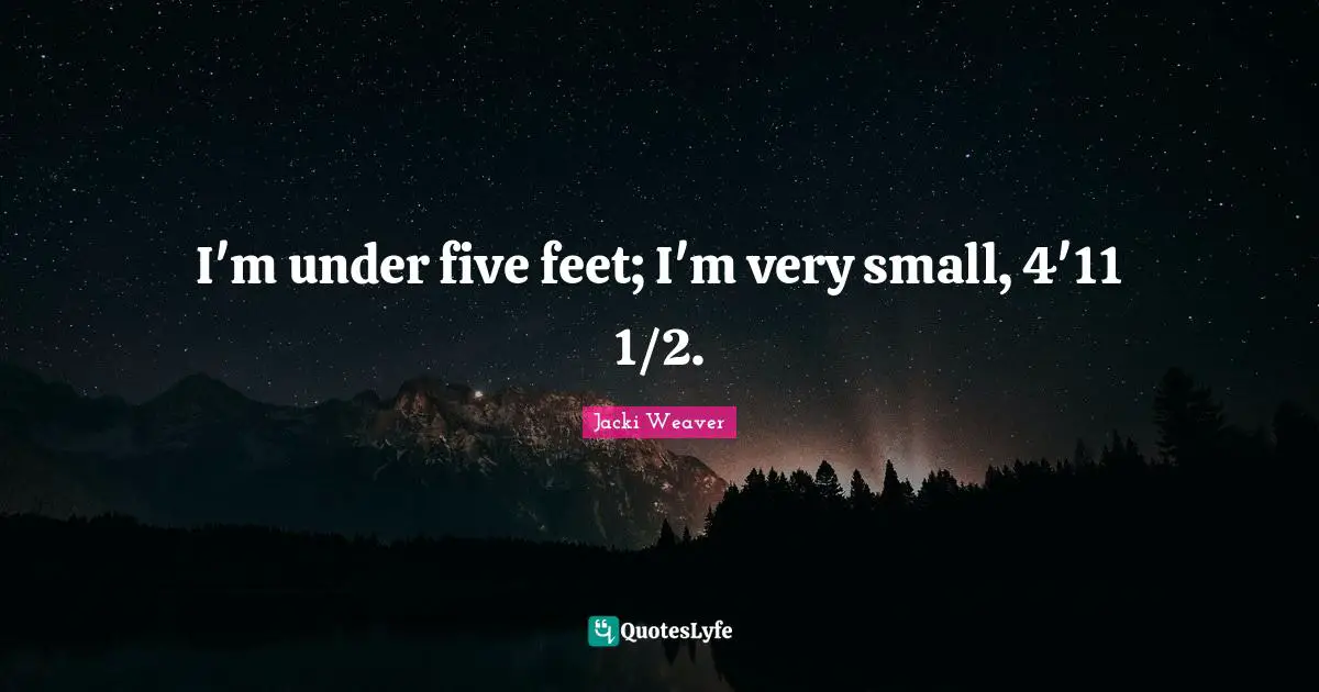 I'm under five feet; I'm very small, 4'11 1/2.