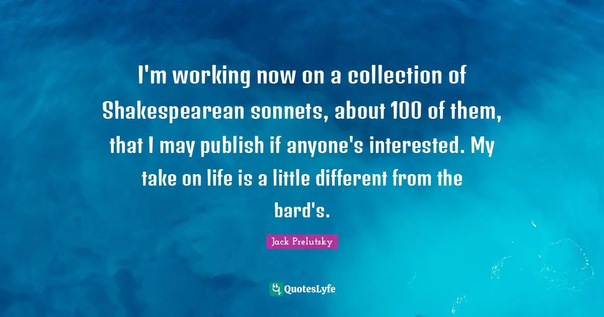 I'm working now on a collection of Shakespearean sonnets, about 100 of them, that I may publish if anyone's interested. My take on life is a little different from the bard's.