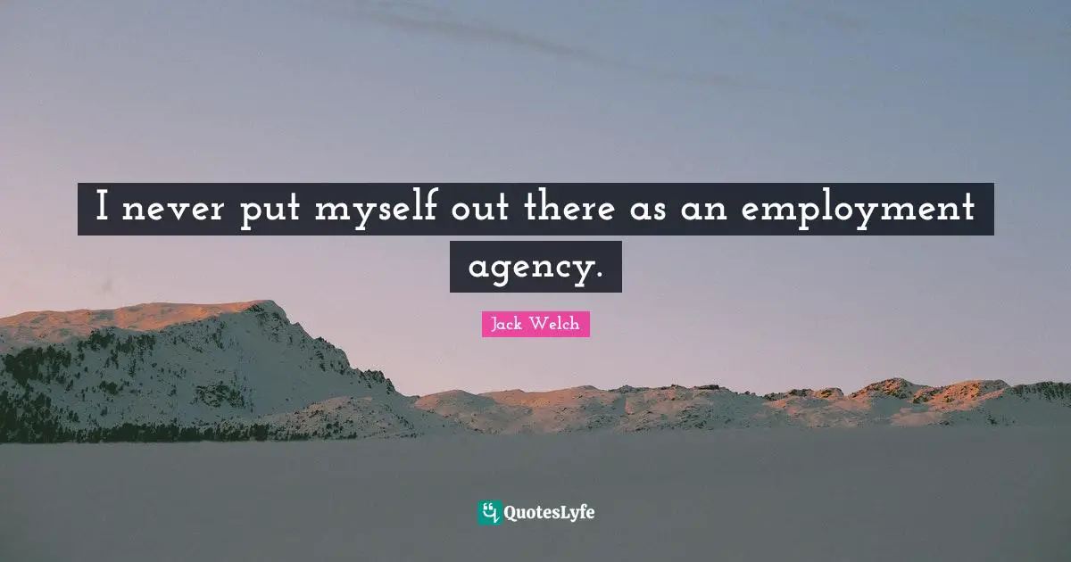 I never put myself out there as an employment agency.