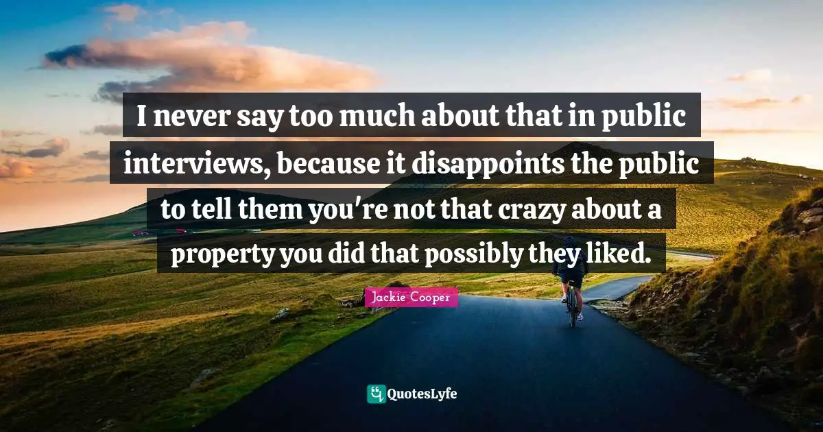 I never say too much about that in public interviews, because it disappoints the public to tell them you're not that crazy about a property you did that possibly they liked.