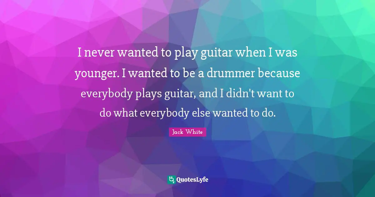 Jack White Quotes: "I never wanted to play guitar when I was younger. I wanted to be a drummer because everybody plays guitar, and I didn't want to do what everybody else wanted to do."