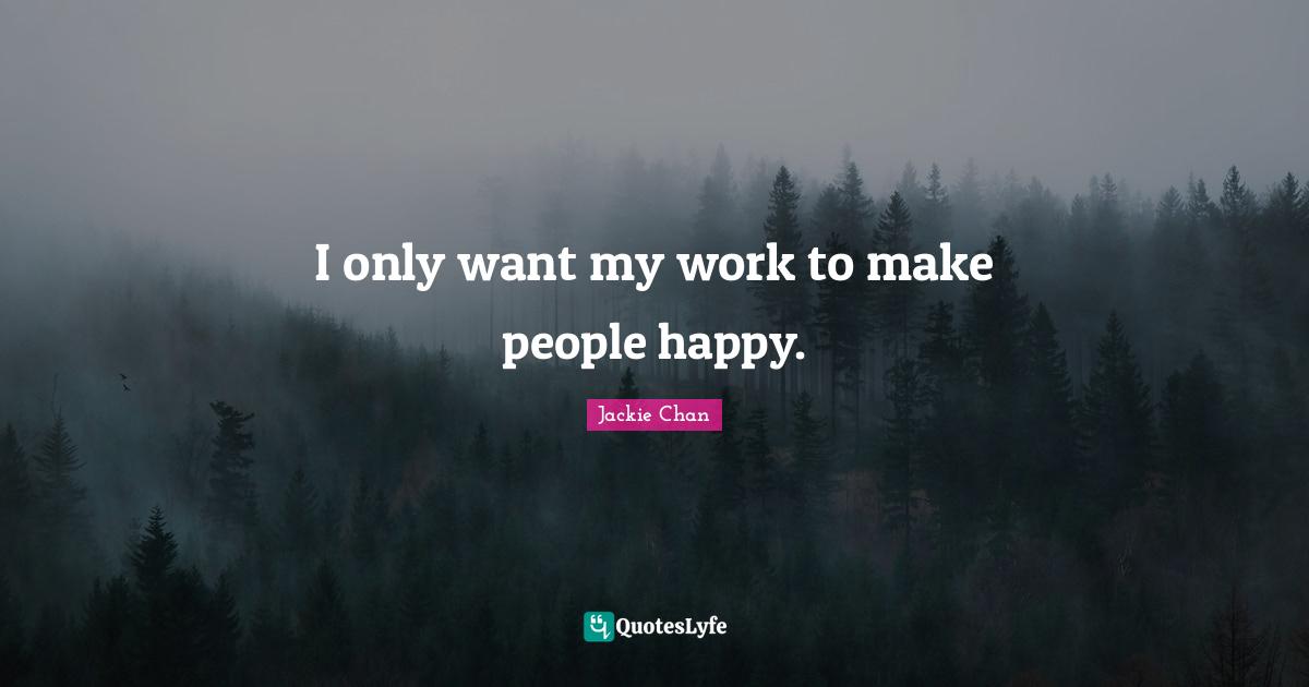 I only want my work to make people happy.