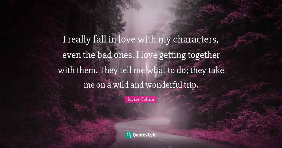 I really fall in love with my characters, even the bad ones. I love getting together with them. They tell me what to do; they take me on a wild and wonderful trip.