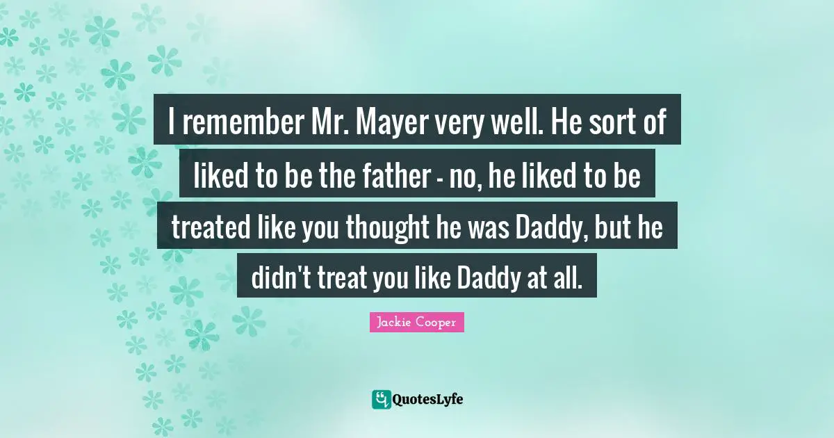I remember Mr. Mayer very well. He sort of liked to be the father - no, he liked to be treated like you thought he was Daddy, but he didn't treat you like Daddy at all.