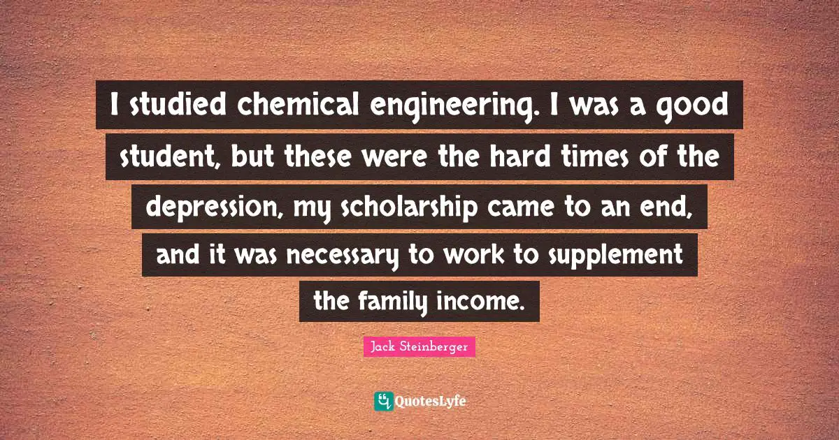 I studied chemical engineering. I was a good student, but these were the hard times of the depression, my scholarship came to an end, and it was necessary to work to supplement the family income.
