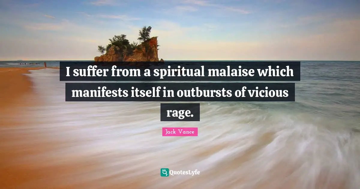 I suffer from a spiritual malaise which manifests itself in outbursts of vicious rage.