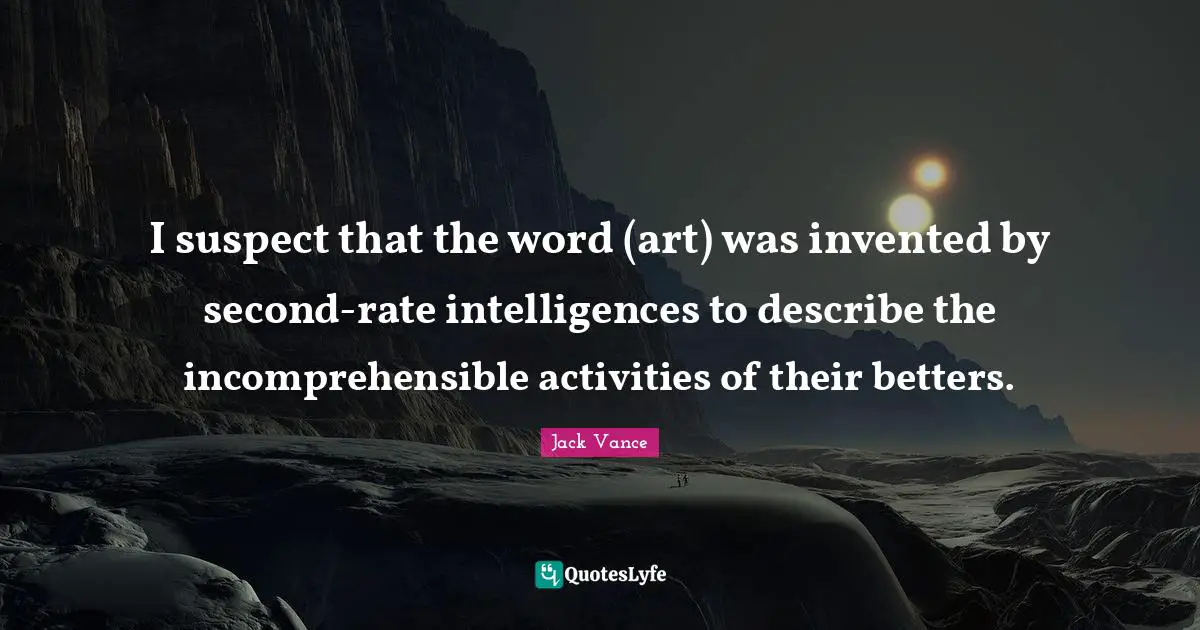 I suspect that the word (art) was invented by second-rate intelligences to describe the incomprehensible activities of their betters.
