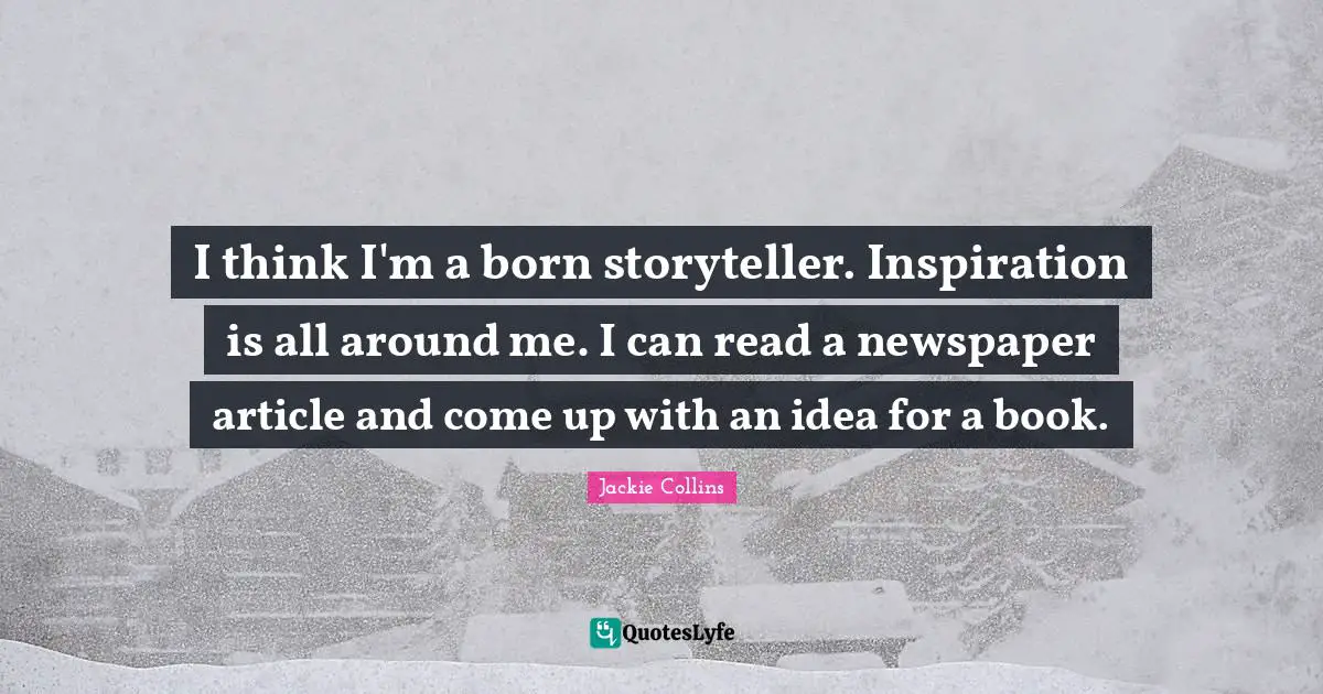 I think I'm a born storyteller. Inspiration is all around me. I can read a newspaper article and come up with an idea for a book.
