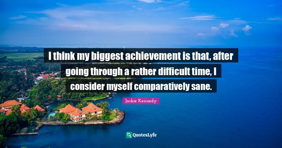 Be Proud Quotes: "I think my biggest achievement is that, after going through a rather difficult time, I consider myself comparatively sane."