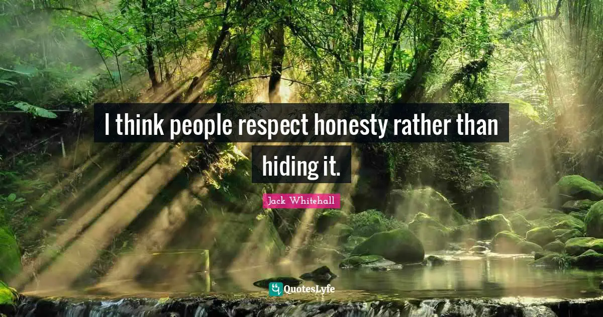 I think people respect honesty rather than hiding it.