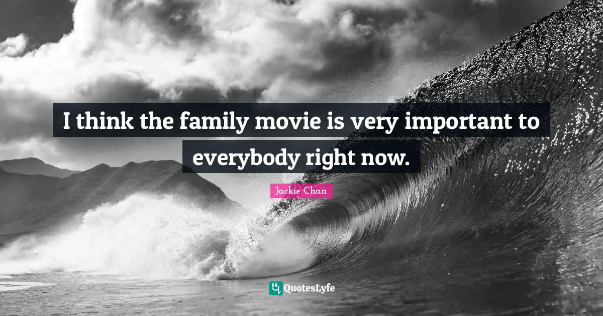 I think the family movie is very important to everybody right now.