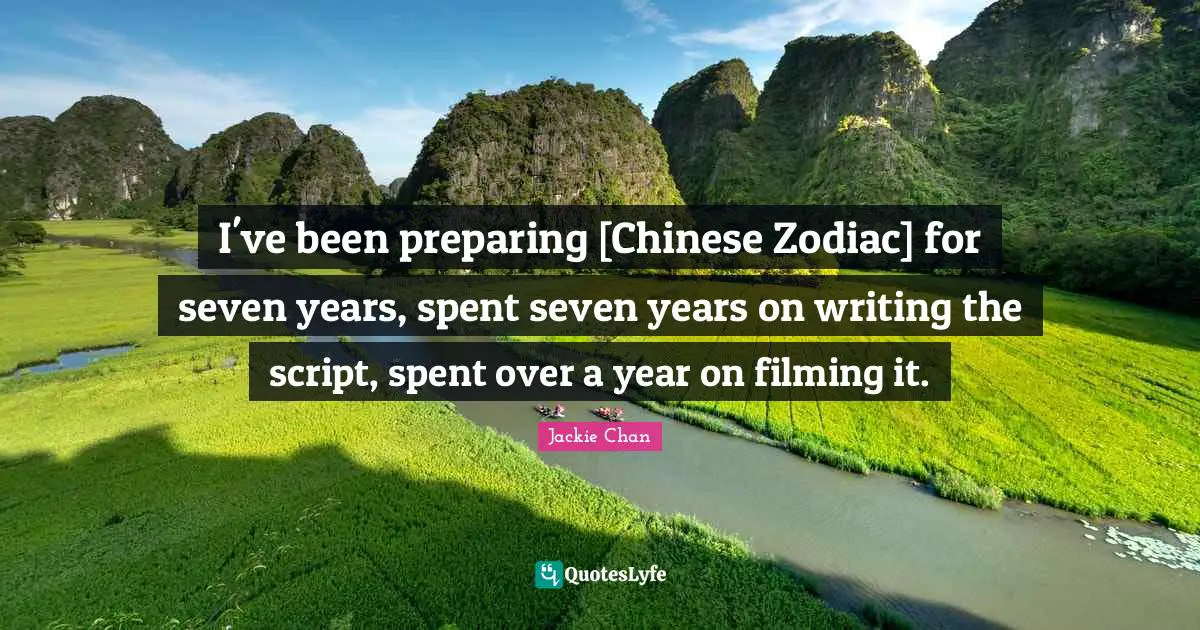 I've been preparing [Chinese Zodiac] for seven years, spent seven years on writing the script, spent over a year on filming it.