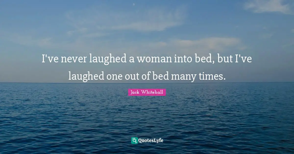 I've never laughed a woman into bed, but I've laughed one out of bed many times.