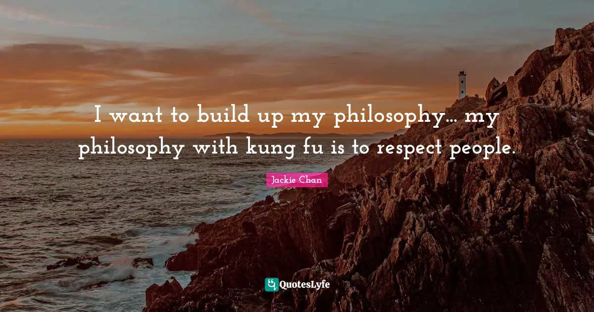 I want to build up my philosophy... my philosophy with kung fu is to respect people.