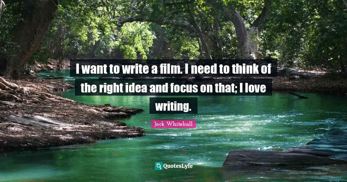 I want to write a film. I need to think of the right idea and focus on that; I love writing.