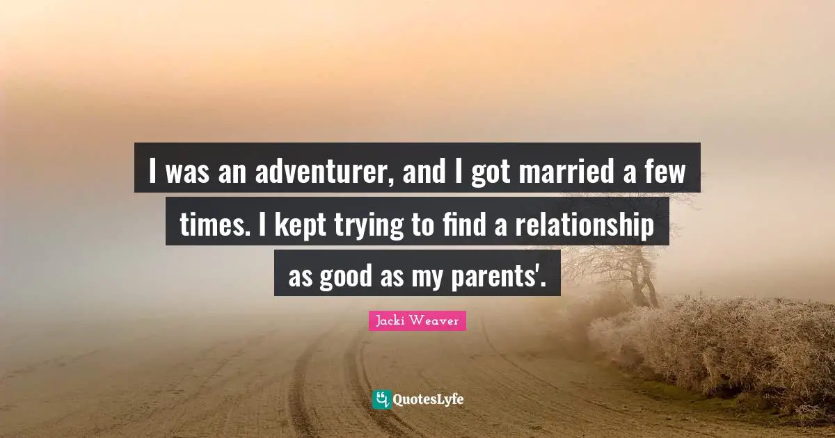 I was an adventurer, and I got married a few times. I kept trying to find a relationship as good as my parents'.