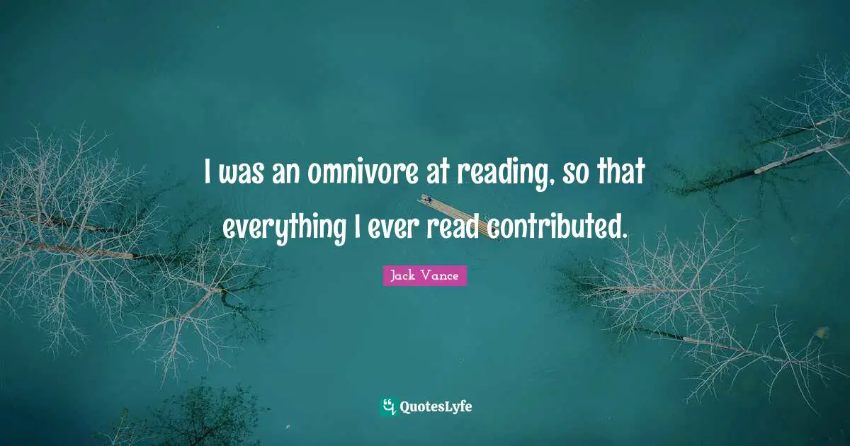 I was an omnivore at reading, so that everything I ever read contributed.