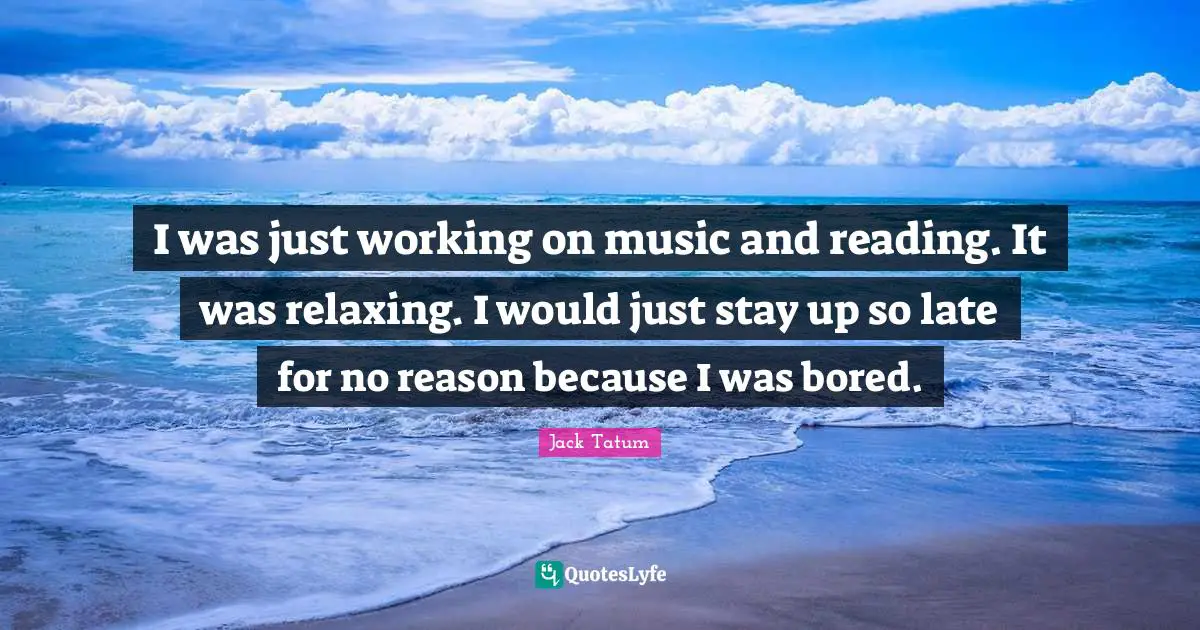 I was just working on music and reading. It was relaxing. I would just stay up so late for no reason because I was bored.
