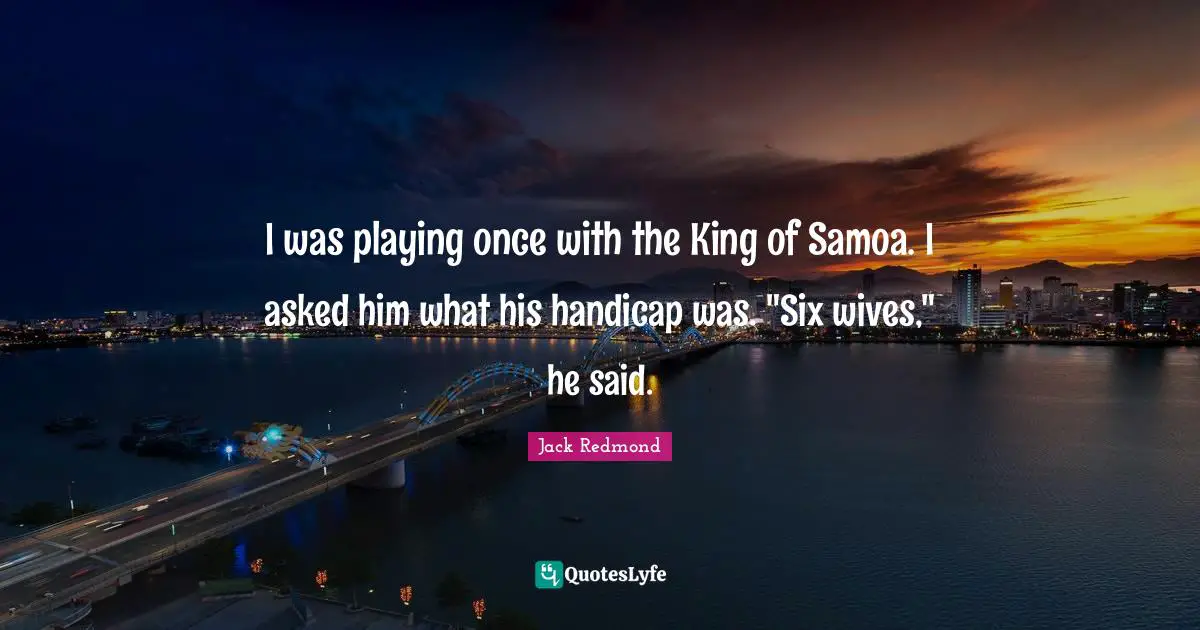 I was playing once with the King of Samoa. I asked him what his handicap was. "Six wives," he said.