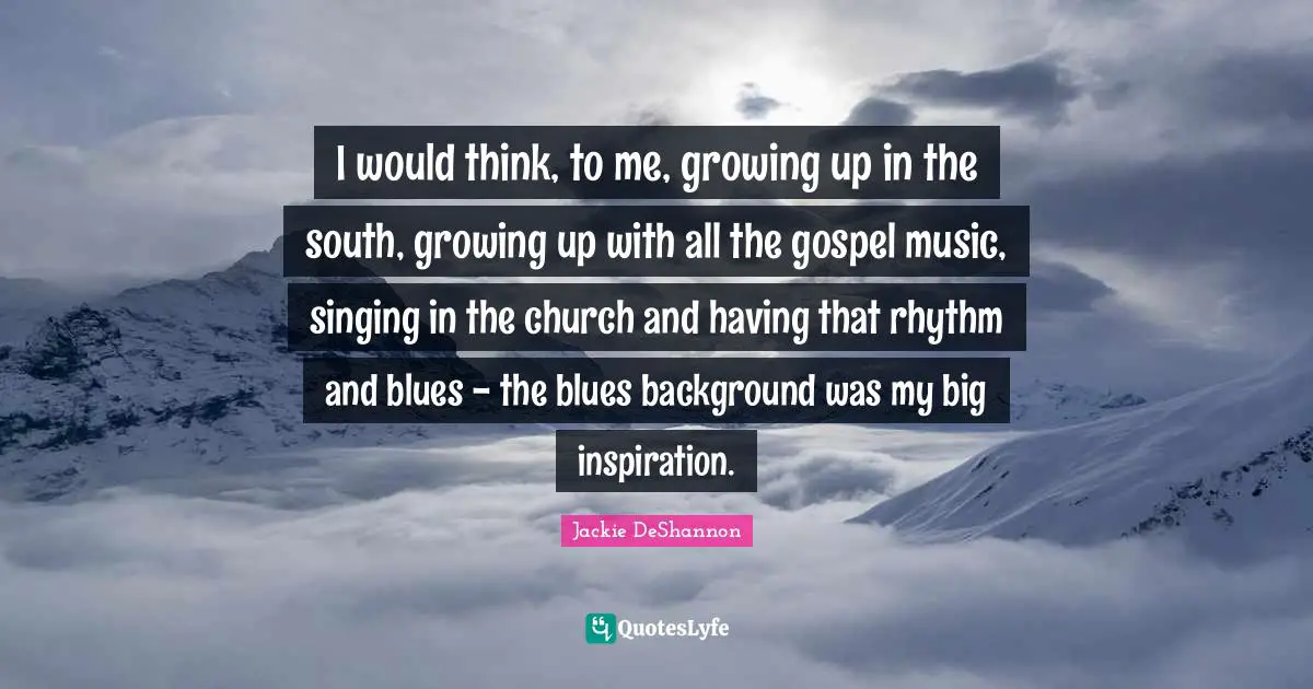 Rhythm Quotes: "I would think, to me, growing up in the south, growing up with all the gospel music, singing in the church and having that rhythm and blues - the blues background was my big inspiration."