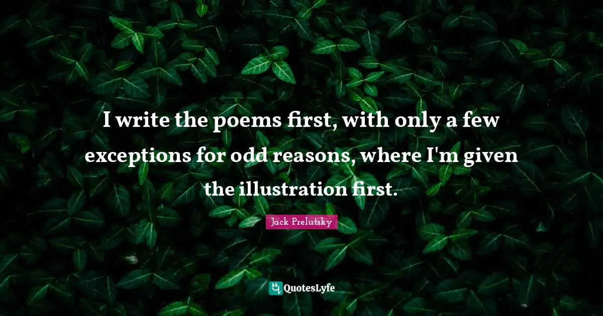 I write the poems first, with only a few exceptions for odd reasons, where I'm given the illustration first.