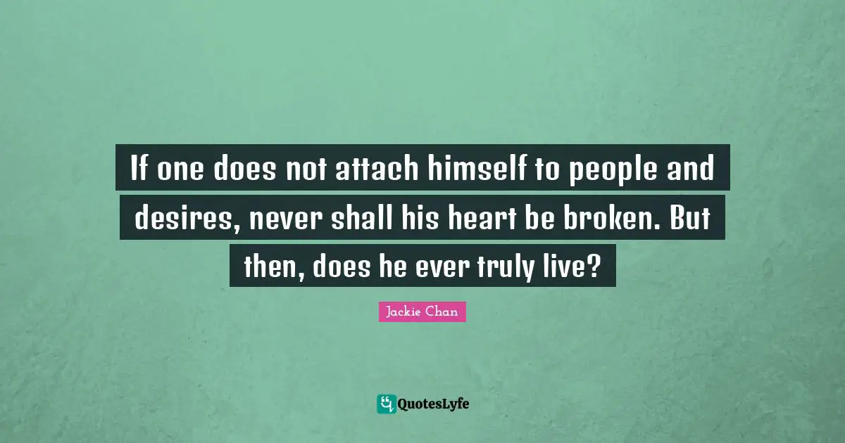 If one does not attach himself to people and desires, never shall his heart be broken. But then, does he ever truly live?