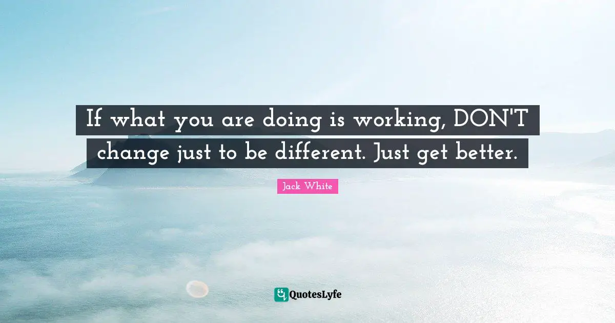 If what you are doing is working, DON'T change just to be different. Just get better.