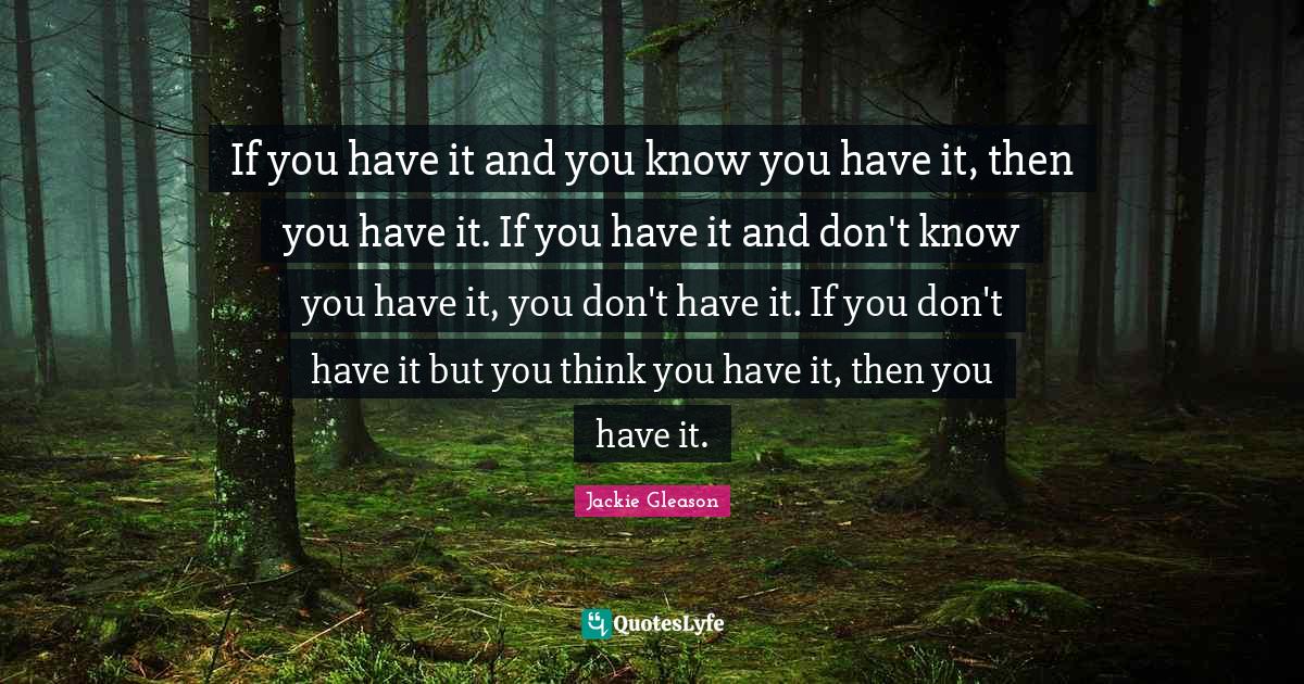 If you have it and you know you have it, then you have it. If you have it and don't know you have it, you don't have it. If you don't have it but you think you have it, then you have it.