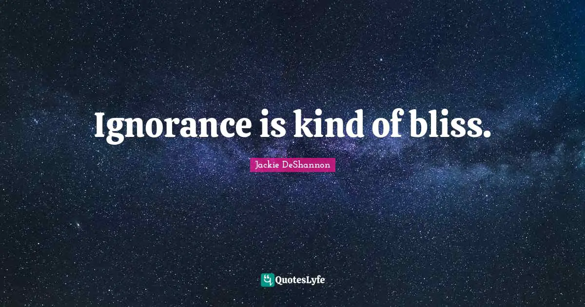 Ignorance is kind of bliss.