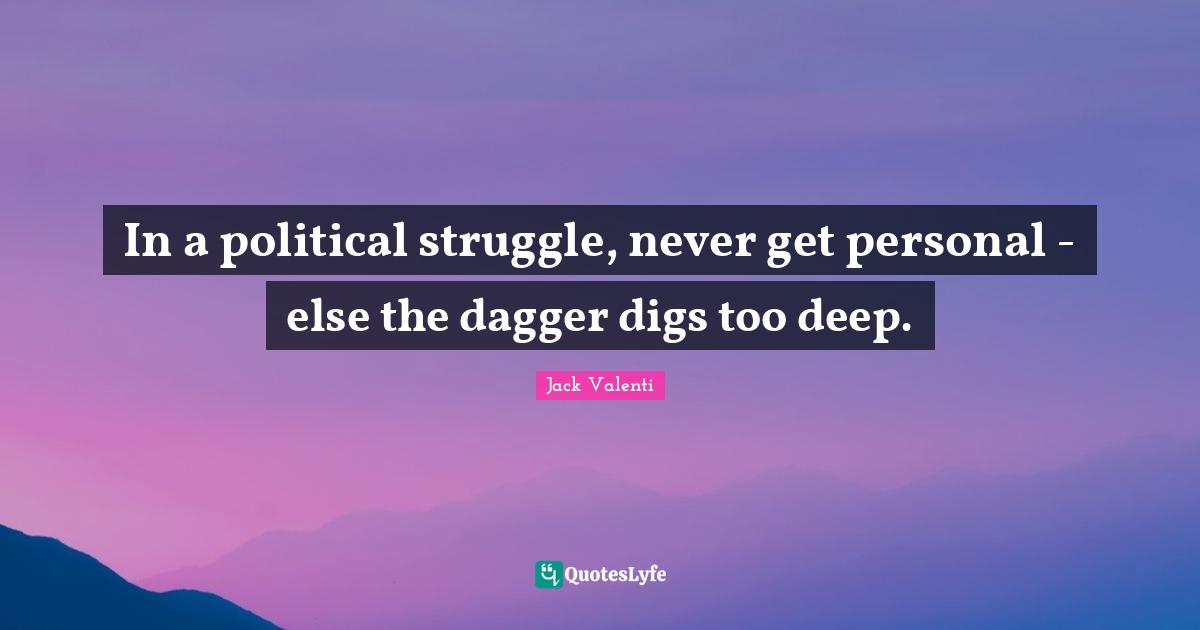 In a political struggle, never get personal - else the dagger digs too deep.
