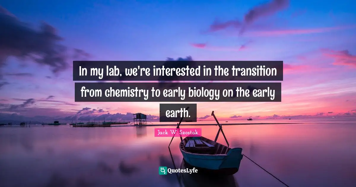 In my lab, we're interested in the transition from chemistry to early biology on the early earth.