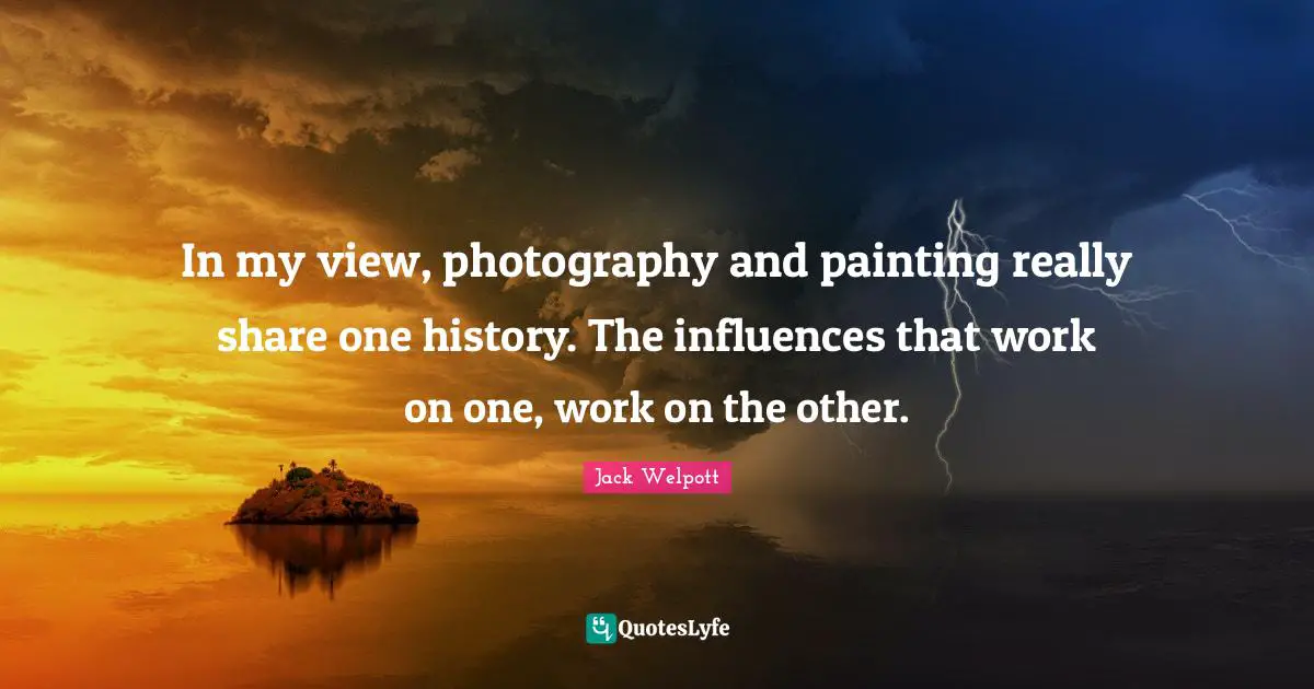 In my view, photography and painting really share one history. The influences that work on one, work on the other.