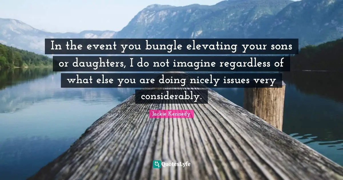 Jackie Kennedy Quotes: "In the event you bungle elevating your sons or daughters, I do not imagine regardless of what else you are doing nicely issues very considerably."