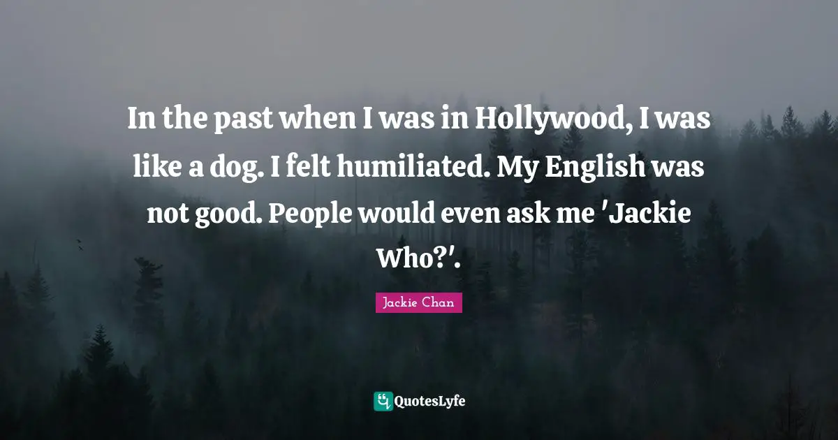 Jackie Quotes: "In the past when I was in Hollywood, I was like a dog. I felt humiliated. My English was not good. People would even ask me 'Jackie Who?'."