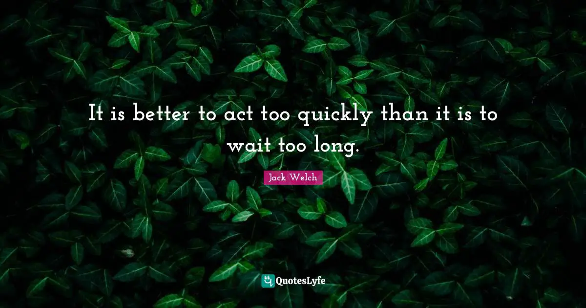 It is better to act too quickly than it is to wait too long.