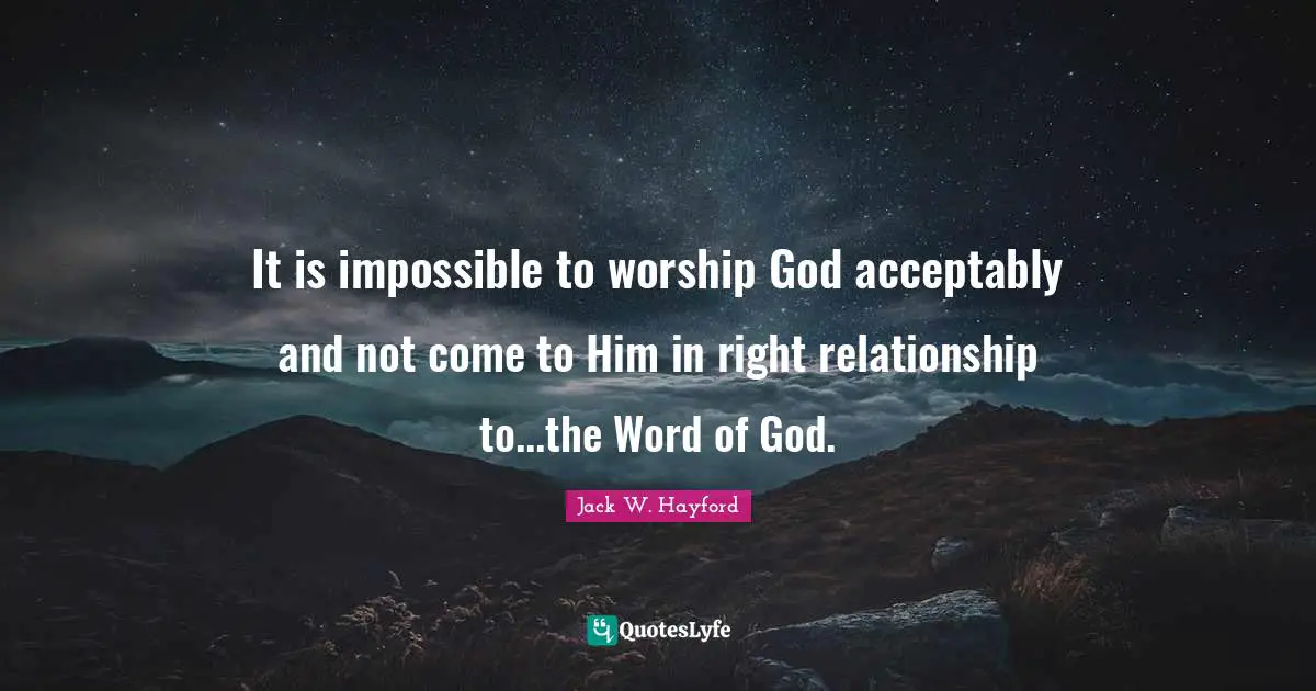 Worship God Quotes: "It is impossible to worship God acceptably and not come to Him in right relationship to...the Word of God."