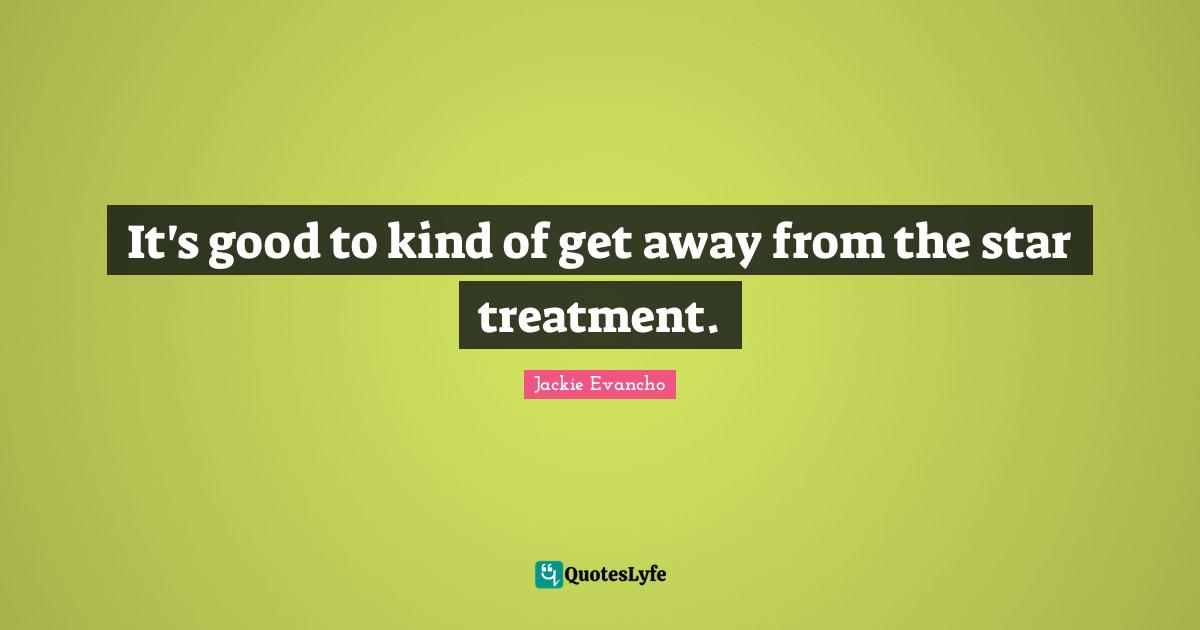 It's good to kind of get away from the star treatment.