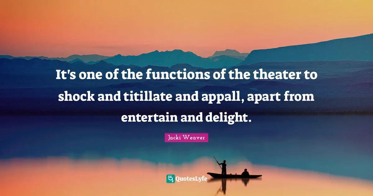 It's one of the functions of the theater to shock and titillate and appall, apart from entertain and delight.