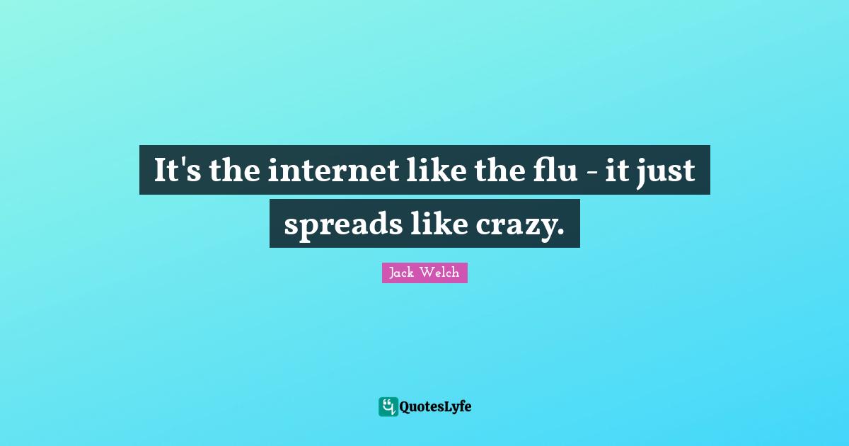 It's the internet like the flu - it just spreads like crazy.