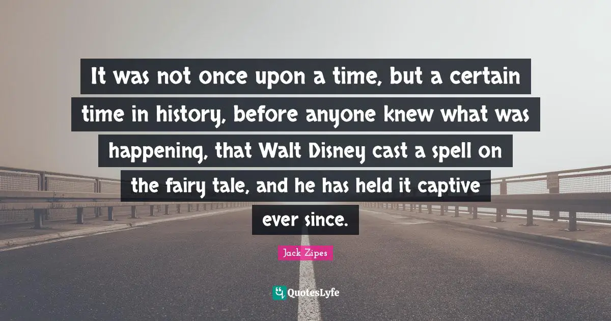 It was not once upon a time, but a certain time in history, before anyone knew what was happening, that Walt Disney cast a spell on the fairy tale, and he has held it captive ever since.