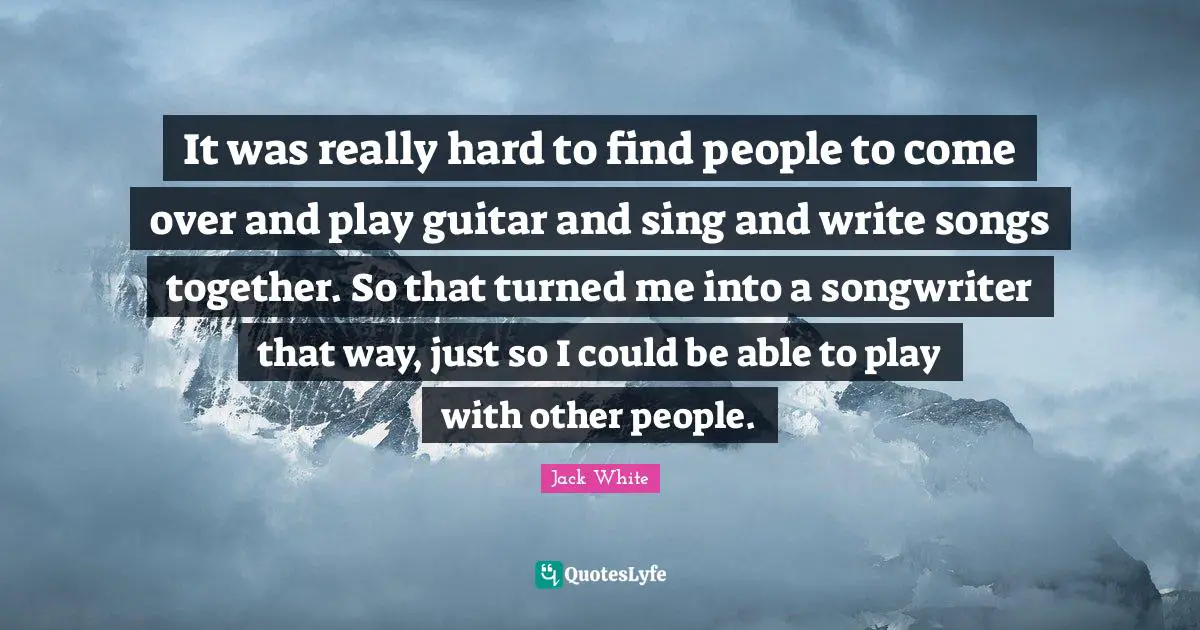 It was really hard to find people to come over and play guitar and sing and write songs together. So that turned me into a songwriter that way, just so I could be able to play with other people.