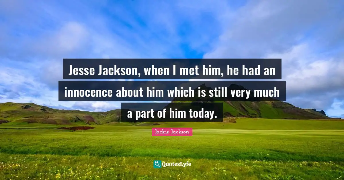 Jesse Jackson, when I met him, he had an innocence about him which is still very much a part of him today.