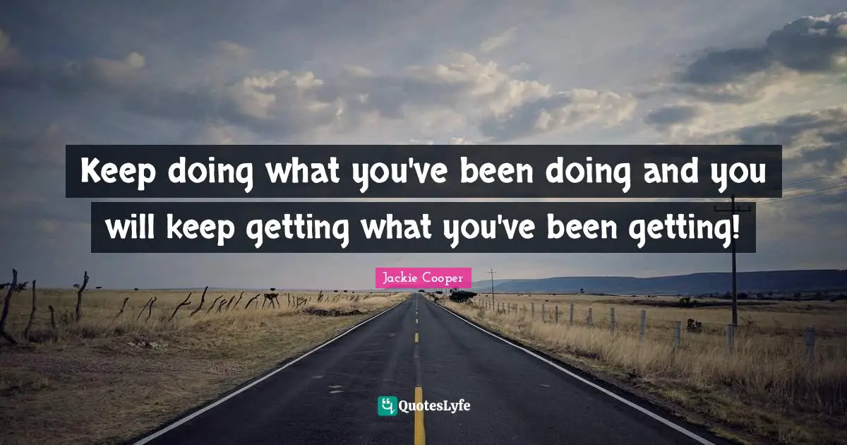Keep doing what you've been doing and you will keep getting what you've been getting!