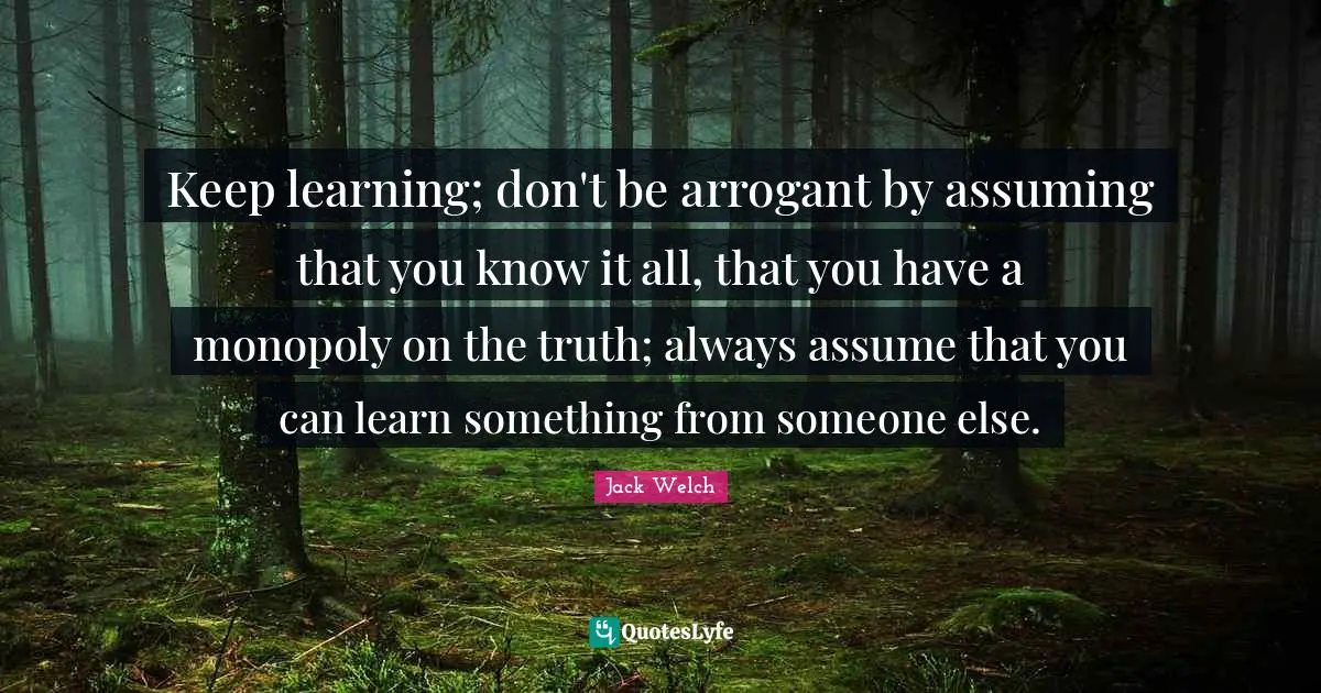 Monopoly Quotes: "Keep learning; don't be arrogant by assuming that you know it all, that you have a monopoly on the truth; always assume that you can learn something from someone else."