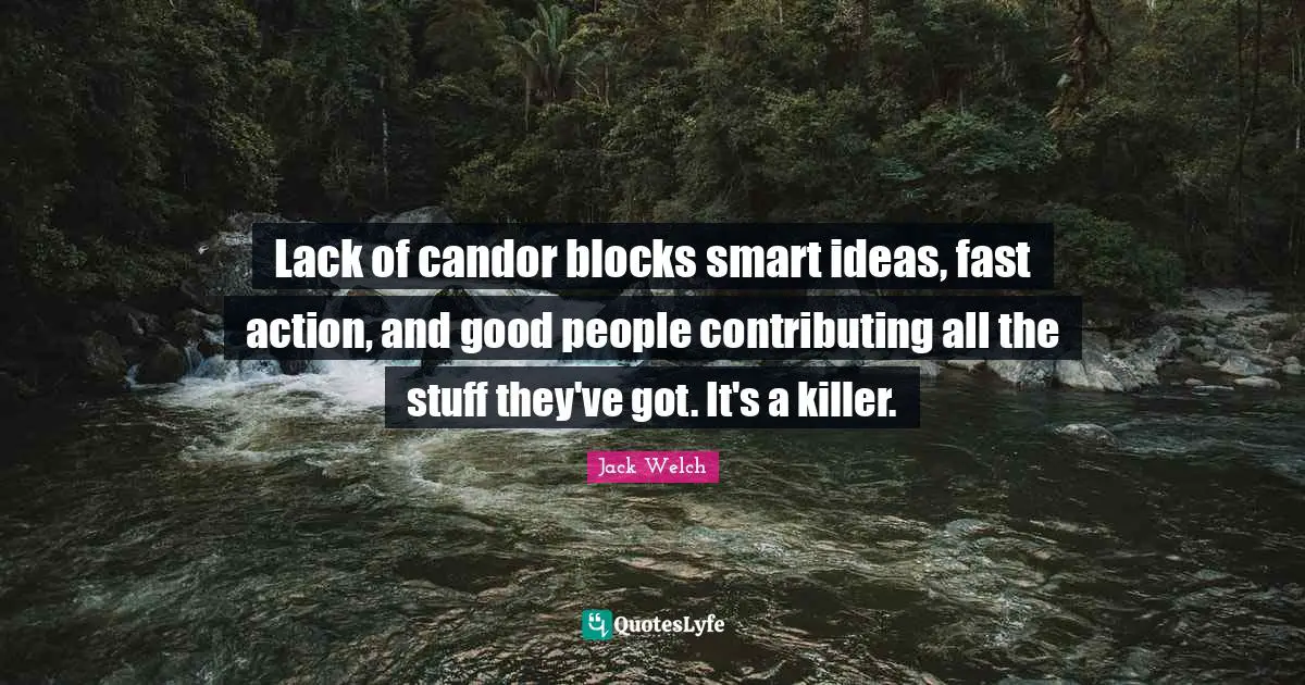 Lack of candor blocks smart ideas, fast action, and good people contributing all the stuff they've got. It's a killer.
